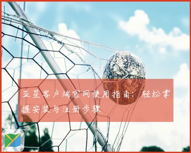 亚星客户端官网使用指南：轻松掌握安装与注册步骤