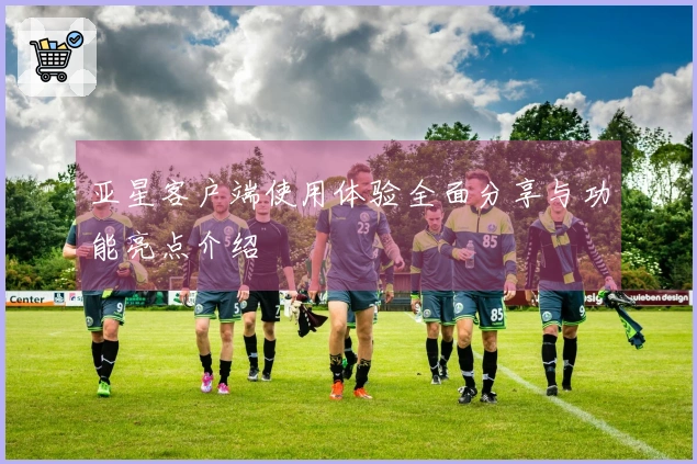 亚星客户端使用体验全面分享与功能亮点介绍