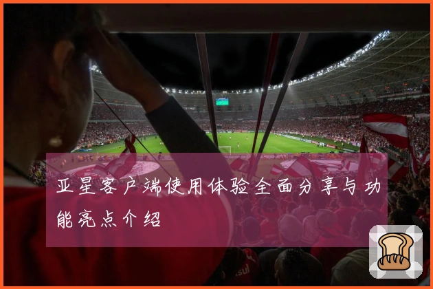 亚星客户端使用体验全面分享与功能亮点介绍