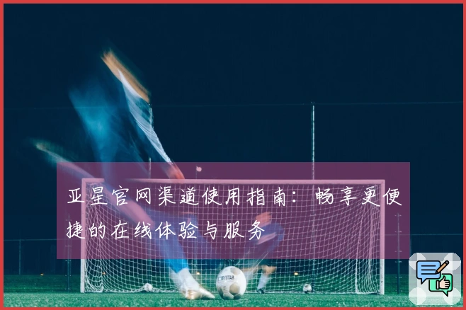 亚星官网渠道使用指南：畅享更便捷的在线体验与服务