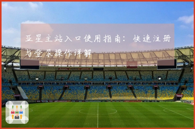 亚星主站入口使用指南：快速注册与登录操作详解