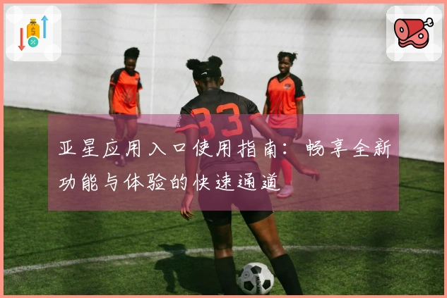 亚星应用入口使用指南：畅享全新功能与体验的快速通道