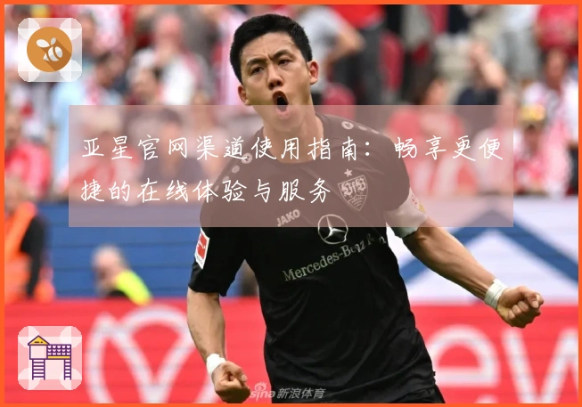 亚星官网渠道使用指南：畅享更便捷的在线体验与服务