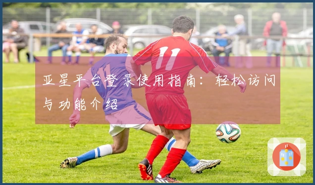 亚星平台登录使用指南：轻松访问与功能介绍