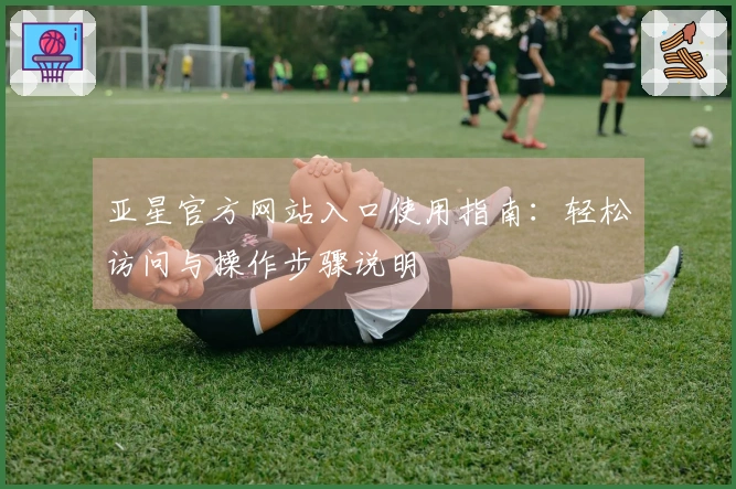 亚星官方网站入口使用指南：轻松访问与操作步骤说明