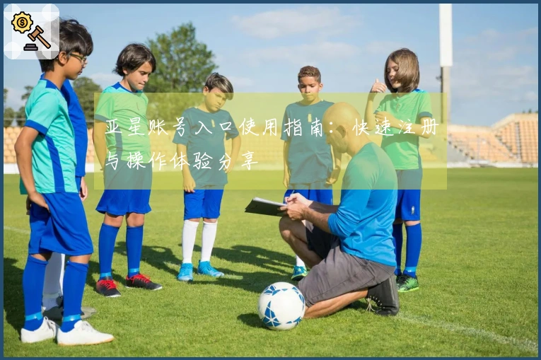 亚星账号入口使用指南：快速注册与操作体验分享