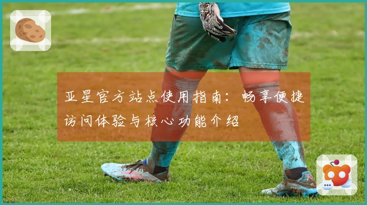 亚星官方站点使用指南：畅享便捷访问体验与核心功能介绍