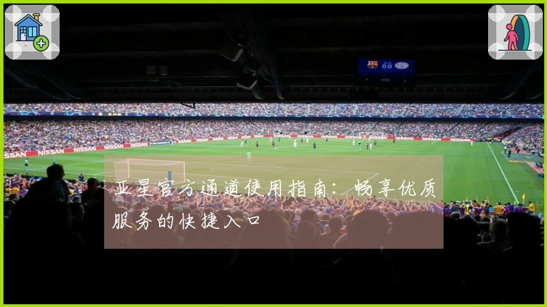亚星官方通道使用指南：畅享优质服务的快捷入口