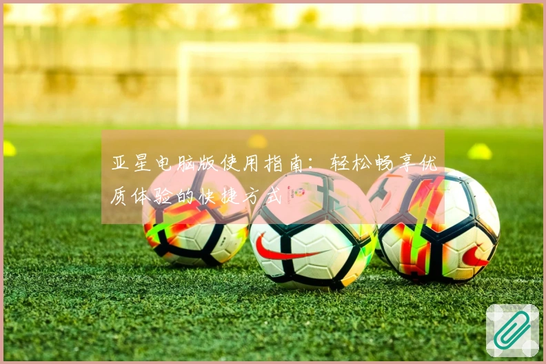 亚星电脑版使用指南：轻松畅享优质体验的快捷方式