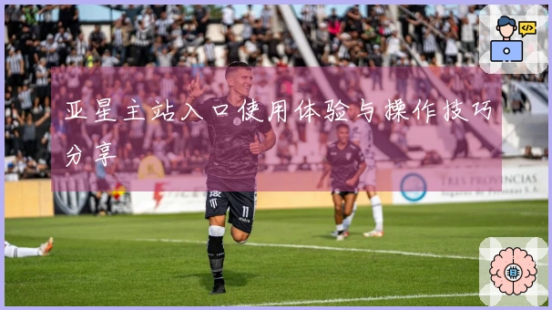 亚星主站入口使用体验与操作技巧分享