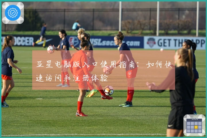 亚星电脑版入口使用指南：如何快速访问和注册体验