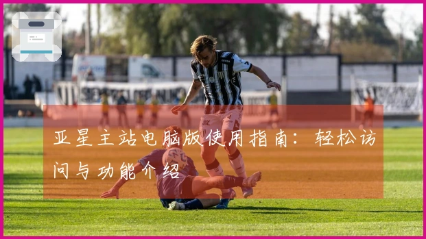 亚星主站电脑版使用指南：轻松访问与功能介绍