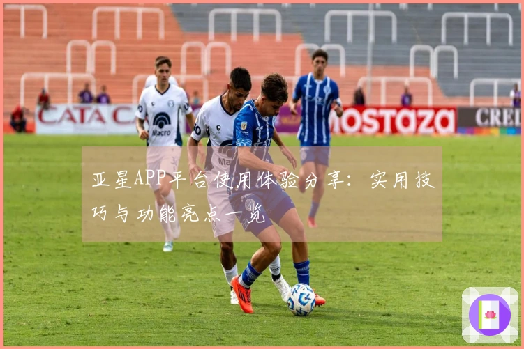 亚星APP平台使用体验分享：实用技巧与功能亮点一览