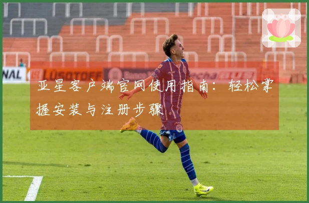 亚星客户端官网使用指南：轻松掌握安装与注册步骤