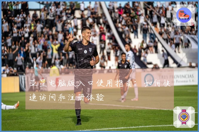 亚星电脑版入口使用指南：如何快速访问和注册体验