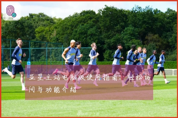 亚星主站电脑版使用指南：轻松访问与功能介绍