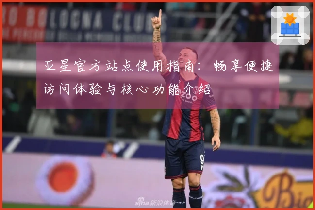 亚星官方站点使用指南：畅享便捷访问体验与核心功能介绍