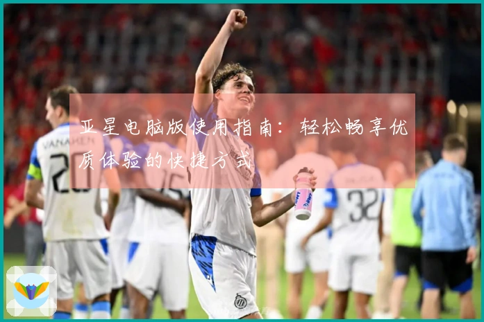 亚星电脑版使用指南：轻松畅享优质体验的快捷方式