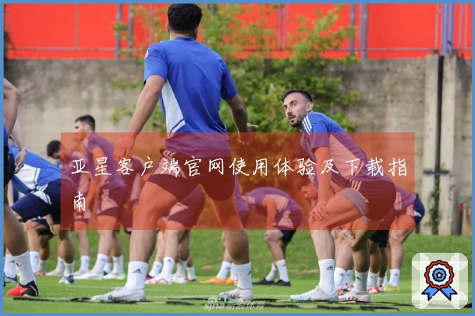 亚星客户端官网使用体验及下载指南