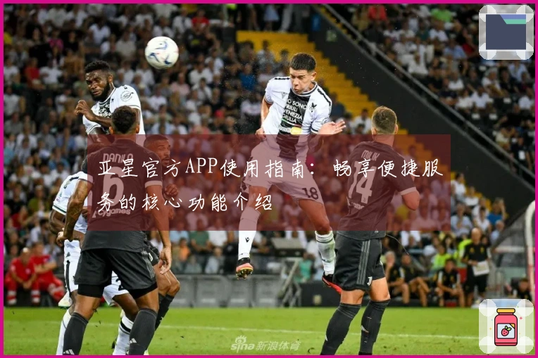 亚星官方APP使用指南：畅享便捷服务的核心功能介绍