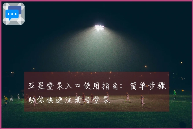 亚星登录入口使用指南：简单步骤助你快速注册与登录